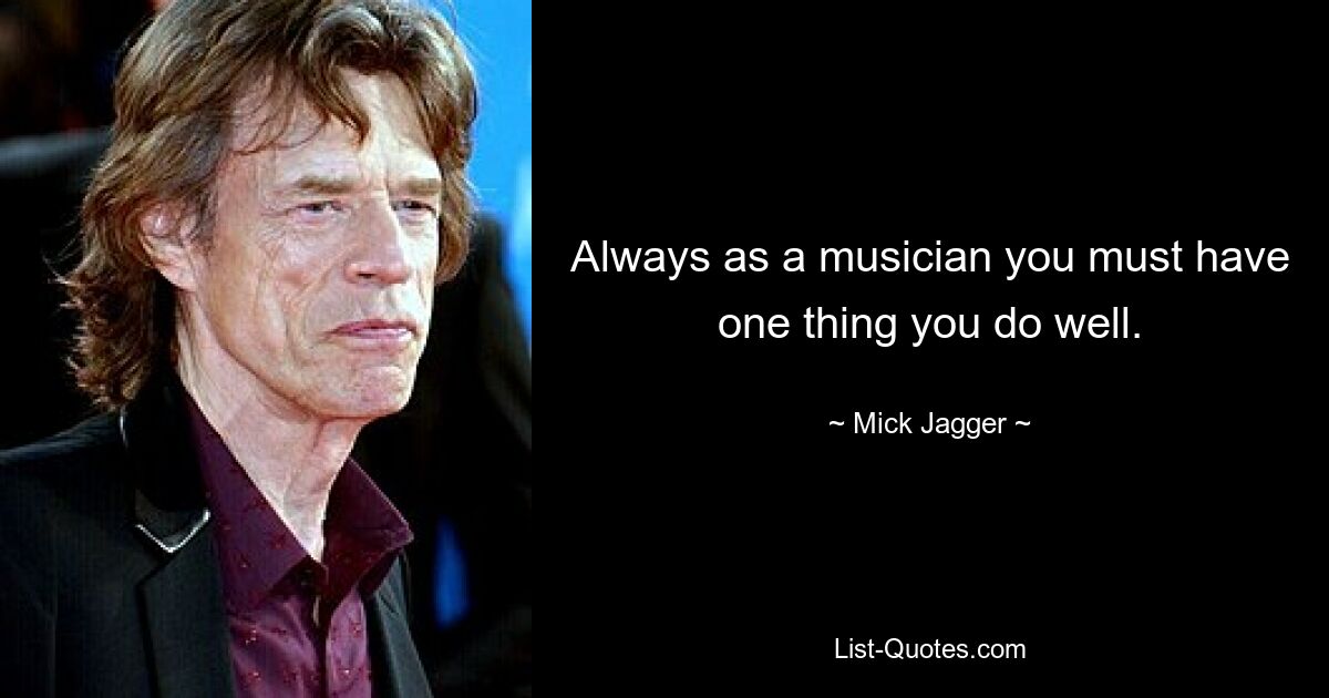 Always as a musician you must have one thing you do well. — © Mick Jagger