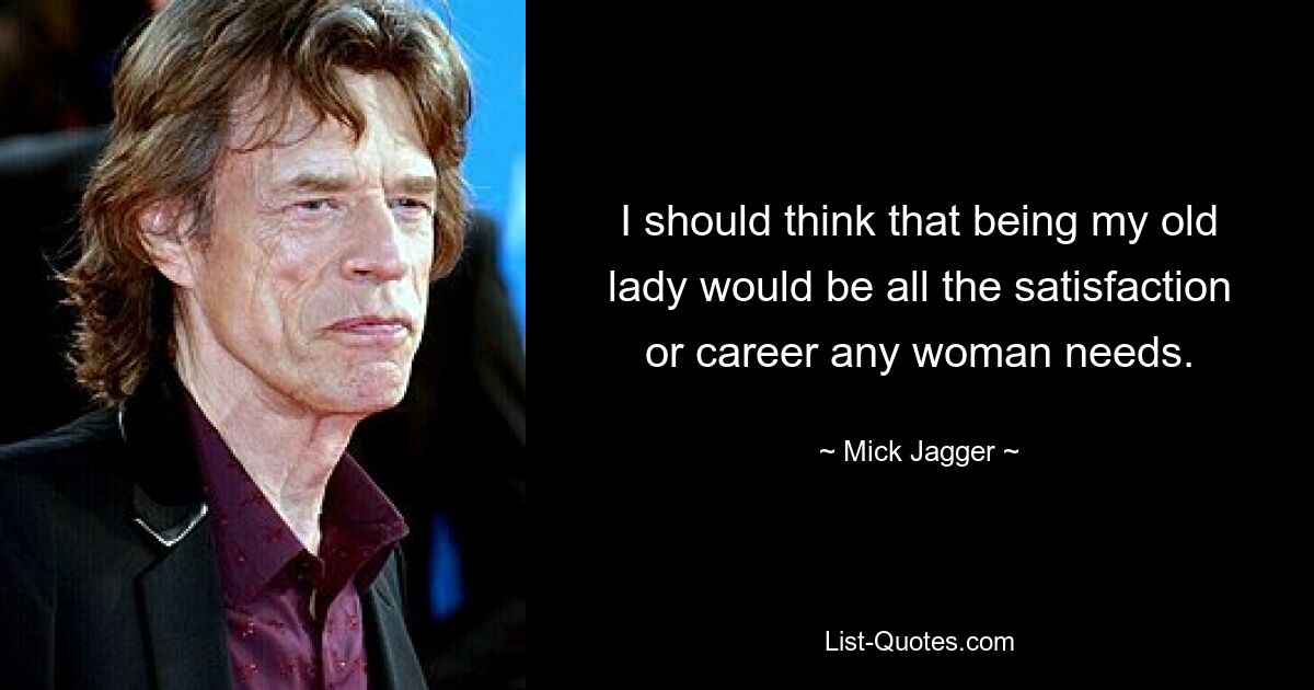 I should think that being my old lady would be all the satisfaction or career any woman needs. — © Mick Jagger