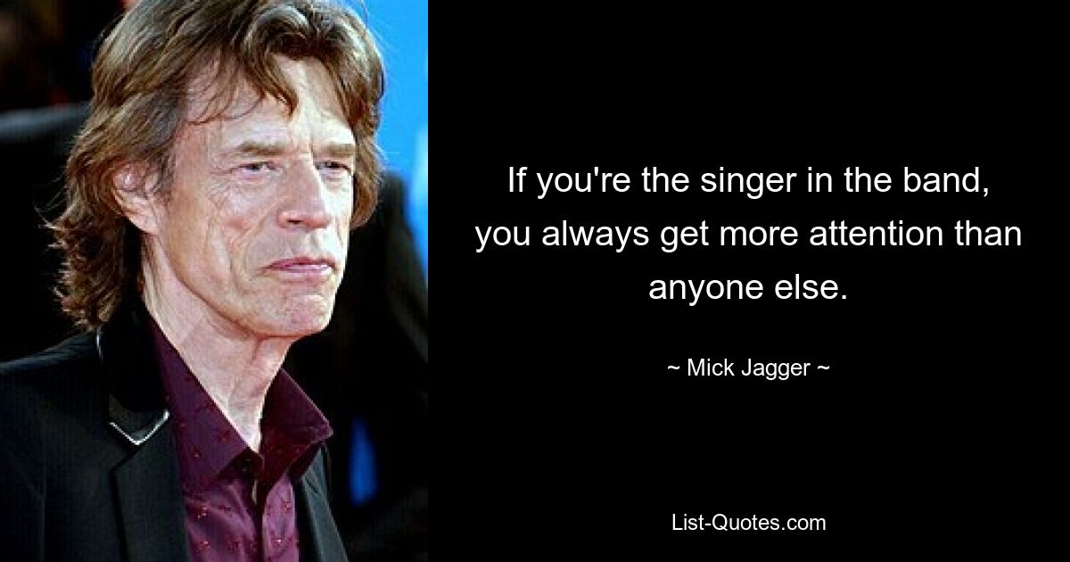 If you're the singer in the band, you always get more attention than anyone else. — © Mick Jagger