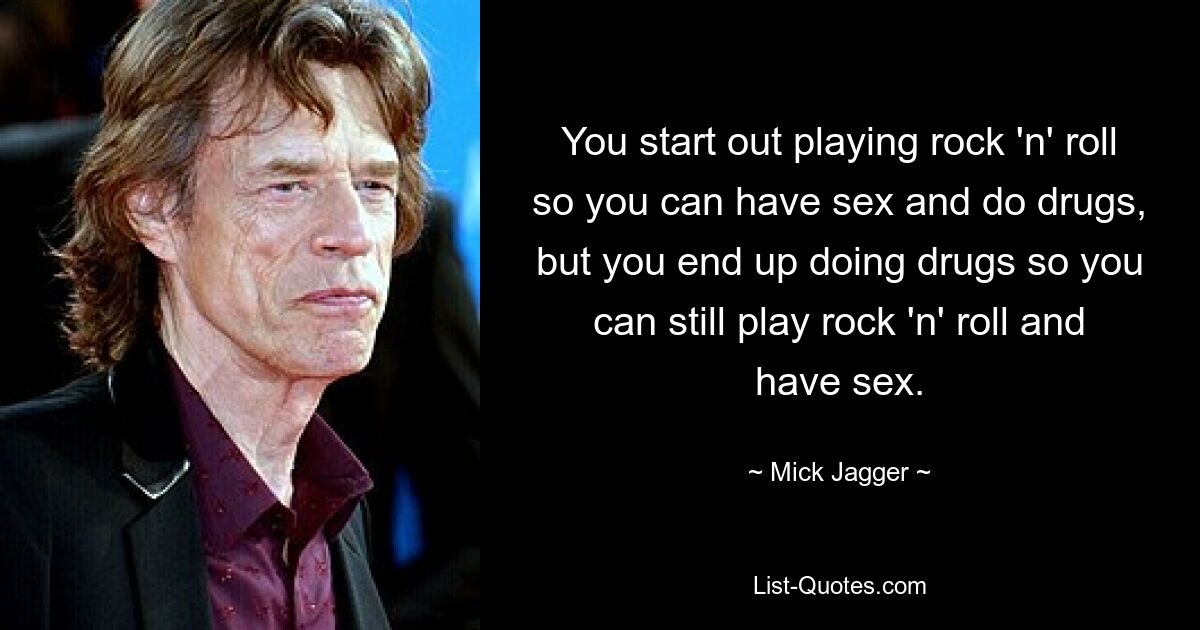 You start out playing rock 'n' roll so you can have sex and do drugs, but you end up doing drugs so you can still play rock 'n' roll and have sex. — © Mick Jagger