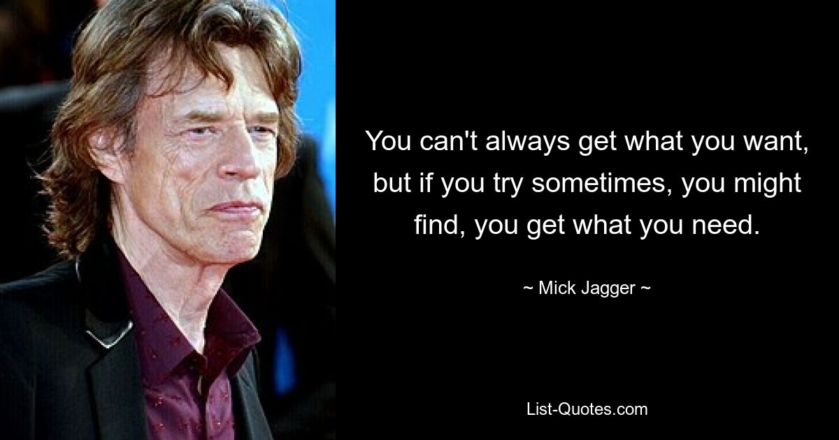 You can't always get what you want, but if you try sometimes, you might find, you get what you need. — © Mick Jagger