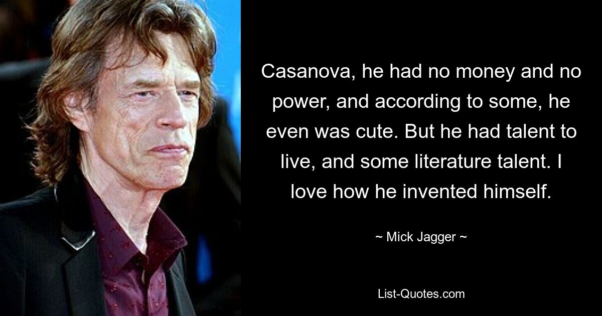 Casanova, he had no money and no power, and according to some, he even was cute. But he had talent to live, and some literature talent. I love how he invented himself. — © Mick Jagger