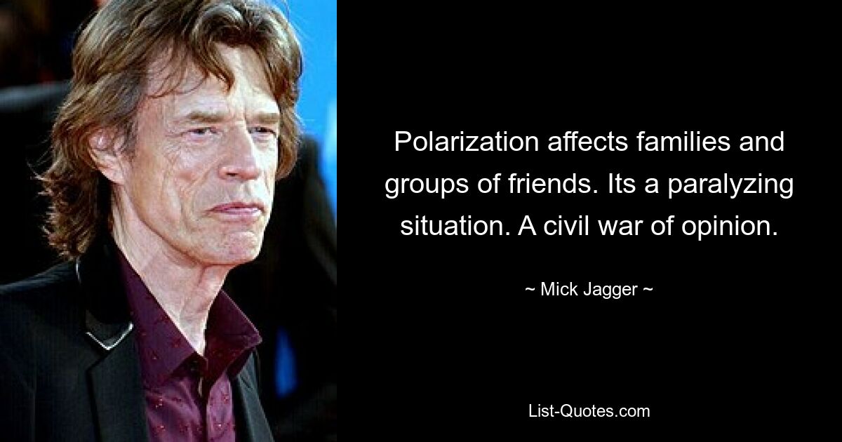 Polarization affects families and groups of friends. Its a paralyzing situation. A civil war of opinion. — © Mick Jagger