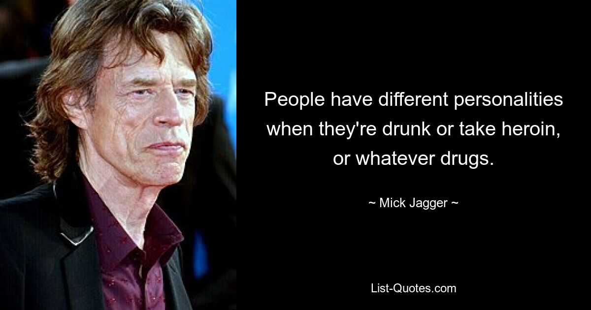 People have different personalities when they're drunk or take heroin, or whatever drugs. — © Mick Jagger