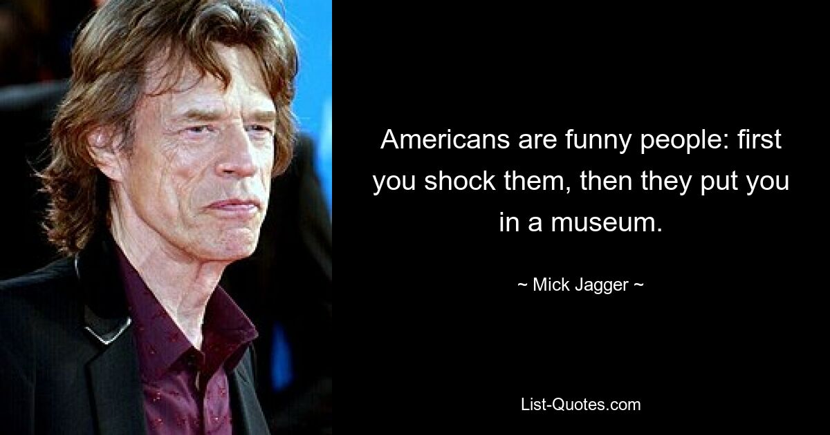 Americans are funny people: first you shock them, then they put you in a museum. — © Mick Jagger