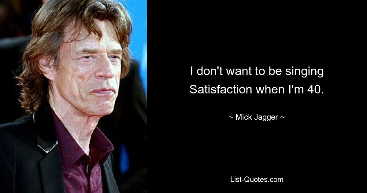 I don't want to be singing Satisfaction when I'm 40. — © Mick Jagger