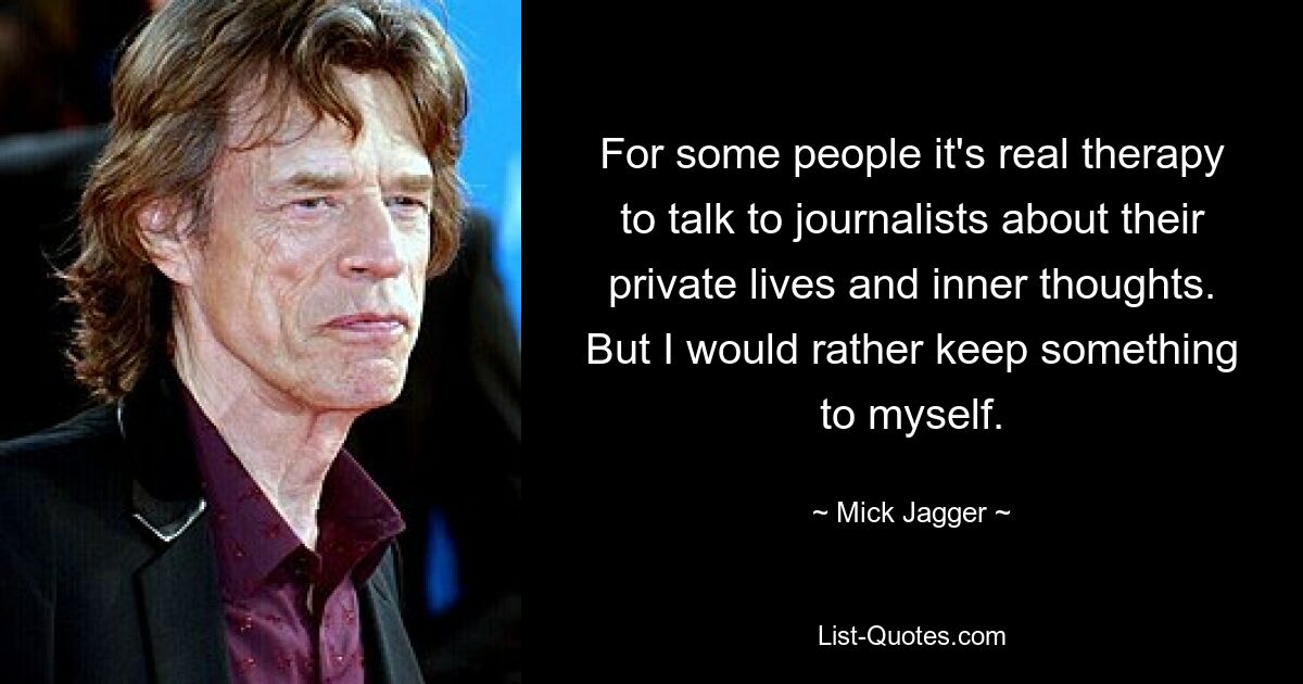 For some people it's real therapy to talk to journalists about their private lives and inner thoughts. But I would rather keep something to myself. — © Mick Jagger