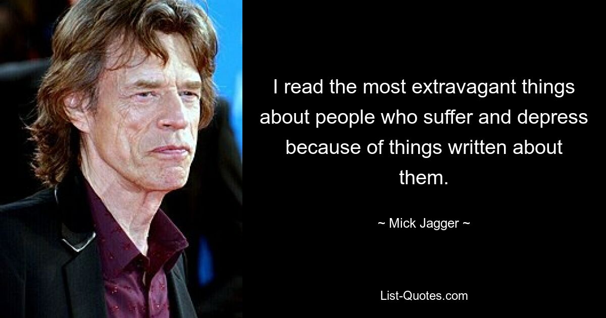 I read the most extravagant things about people who suffer and depress because of things written about them. — © Mick Jagger