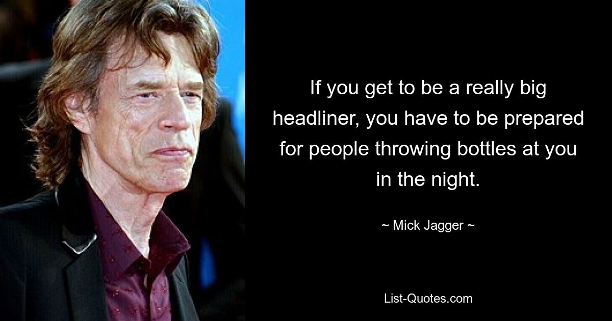 If you get to be a really big headliner, you have to be prepared for people throwing bottles at you in the night. — © Mick Jagger