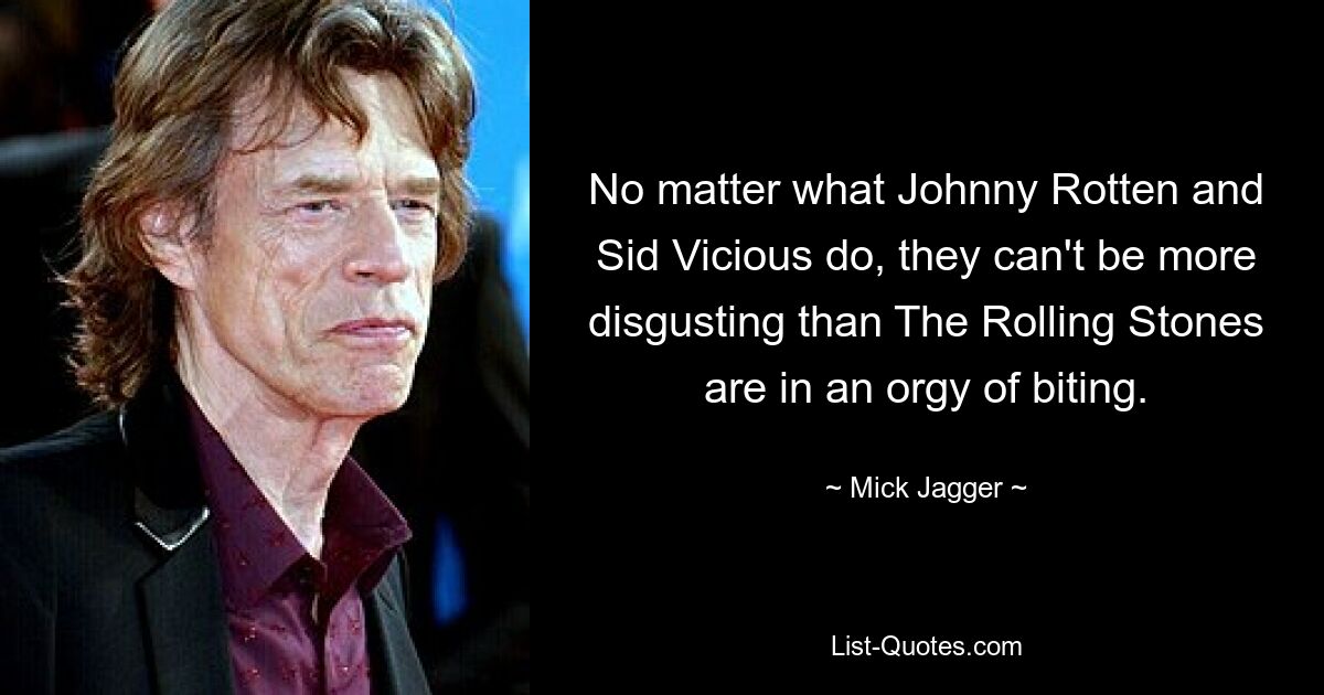 No matter what Johnny Rotten and Sid Vicious do, they can't be more disgusting than The Rolling Stones are in an orgy of biting. — © Mick Jagger