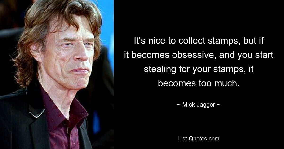 It's nice to collect stamps, but if it becomes obsessive, and you start stealing for your stamps, it becomes too much. — © Mick Jagger