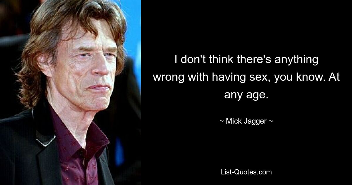 I don't think there's anything wrong with having sex, you know. At any age. — © Mick Jagger