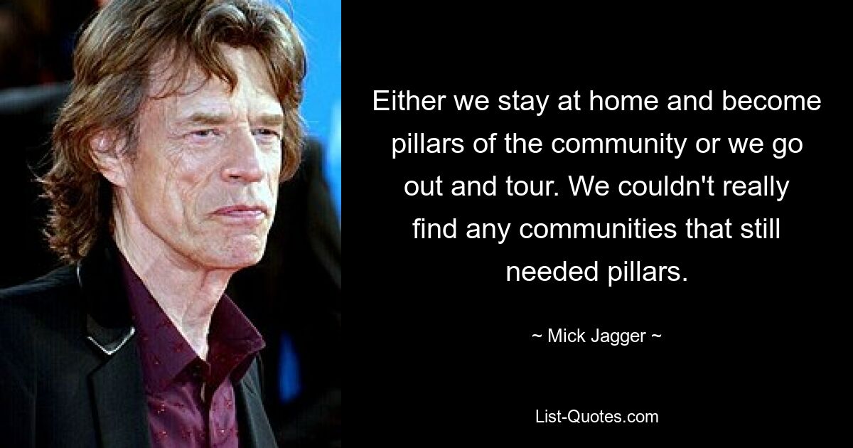 Either we stay at home and become pillars of the community or we go out and tour. We couldn't really find any communities that still needed pillars. — © Mick Jagger