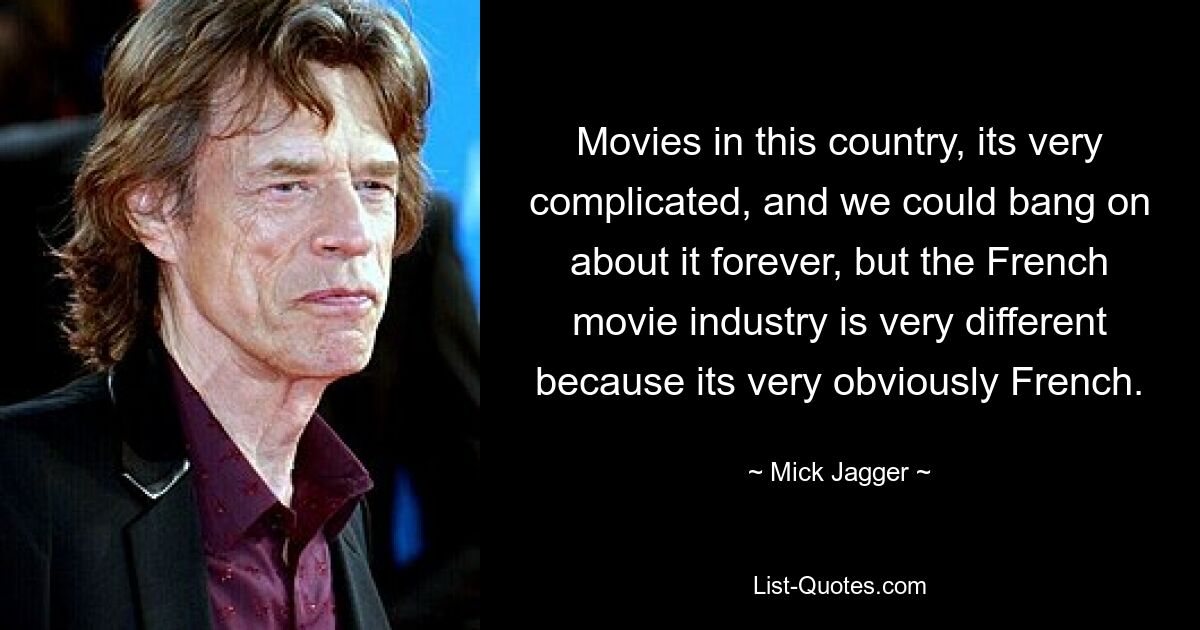 Movies in this country, its very complicated, and we could bang on about it forever, but the French movie industry is very different because its very obviously French. — © Mick Jagger