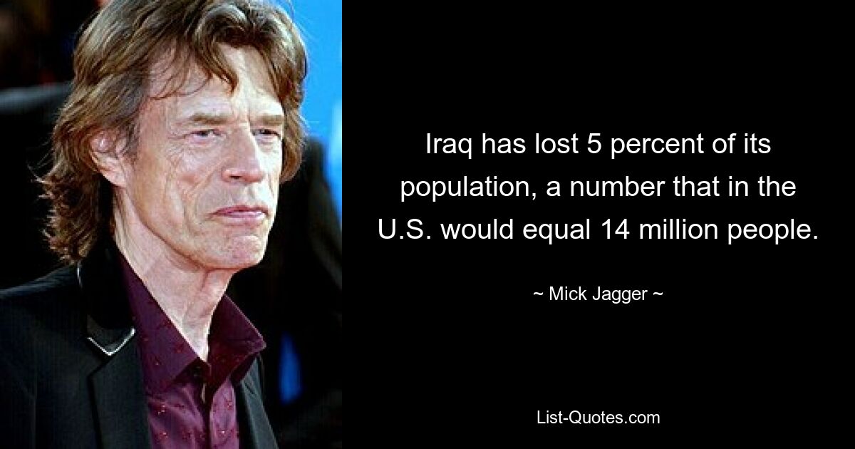 Iraq has lost 5 percent of its population, a number that in the U.S. would equal 14 million people. — © Mick Jagger