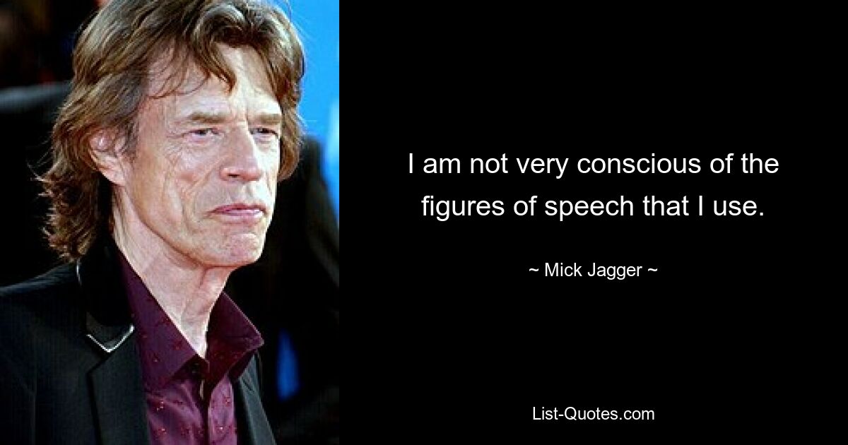 I am not very conscious of the figures of speech that I use. — © Mick Jagger