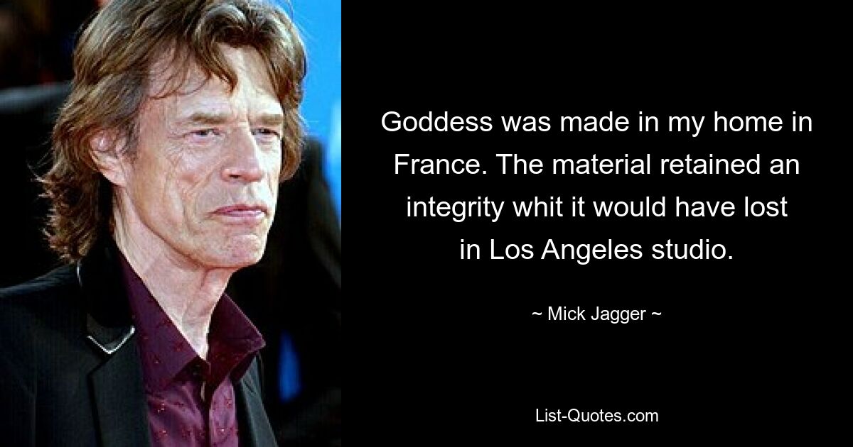 Goddess was made in my home in France. The material retained an integrity whit it would have lost in Los Angeles studio. — © Mick Jagger