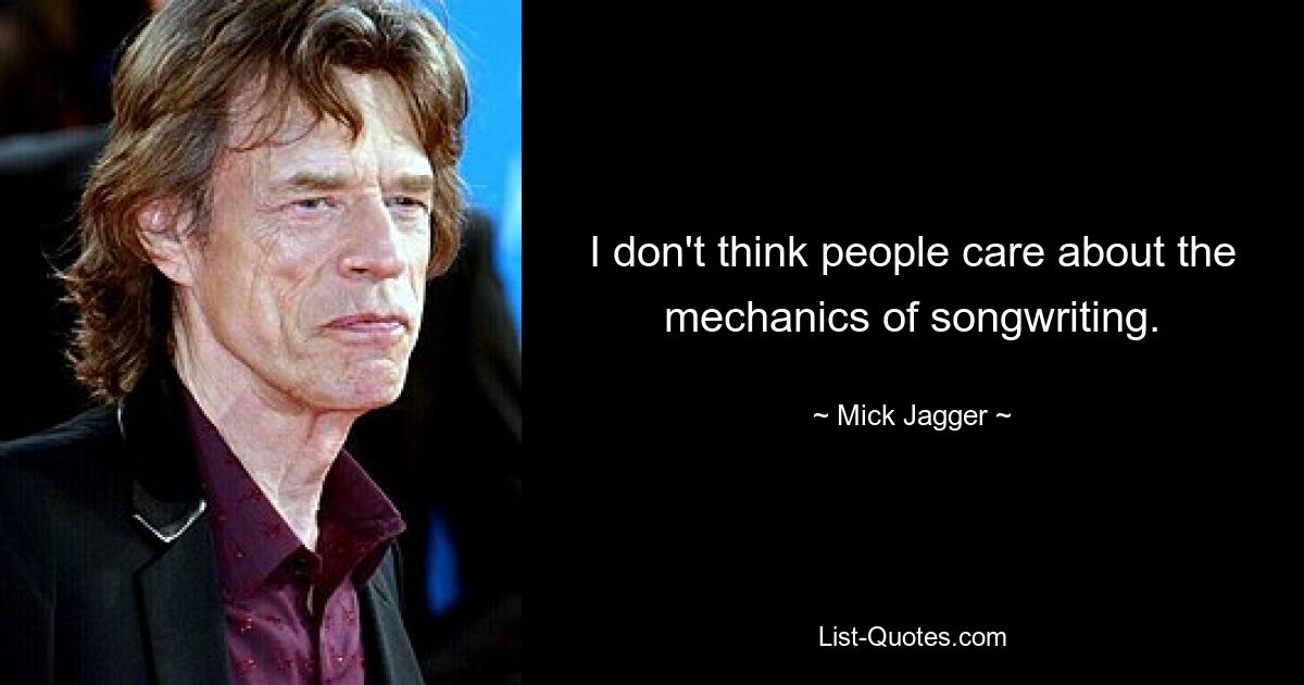 I don't think people care about the mechanics of songwriting. — © Mick Jagger