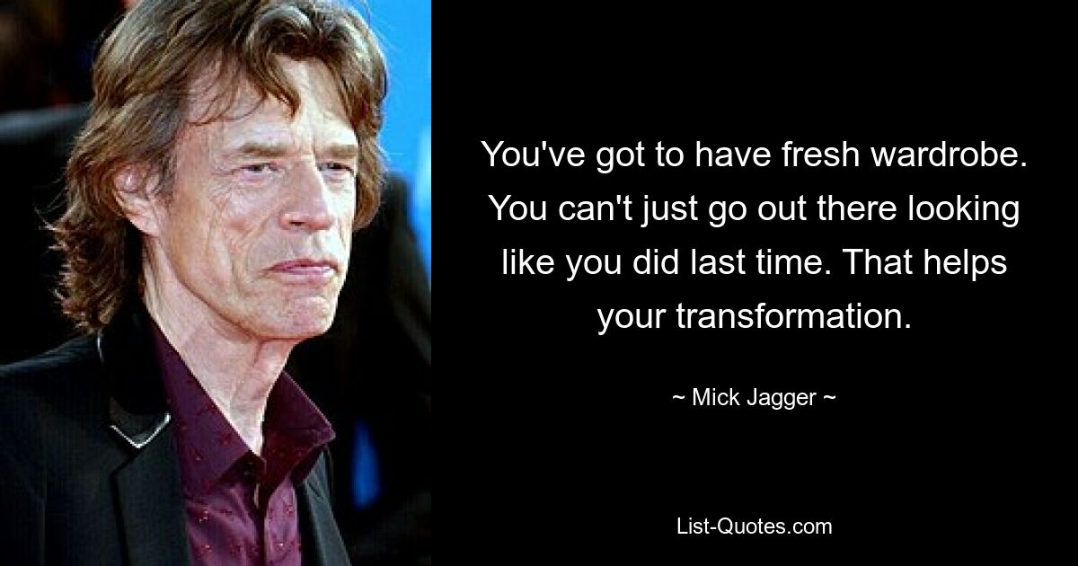 You've got to have fresh wardrobe. You can't just go out there looking like you did last time. That helps your transformation. — © Mick Jagger