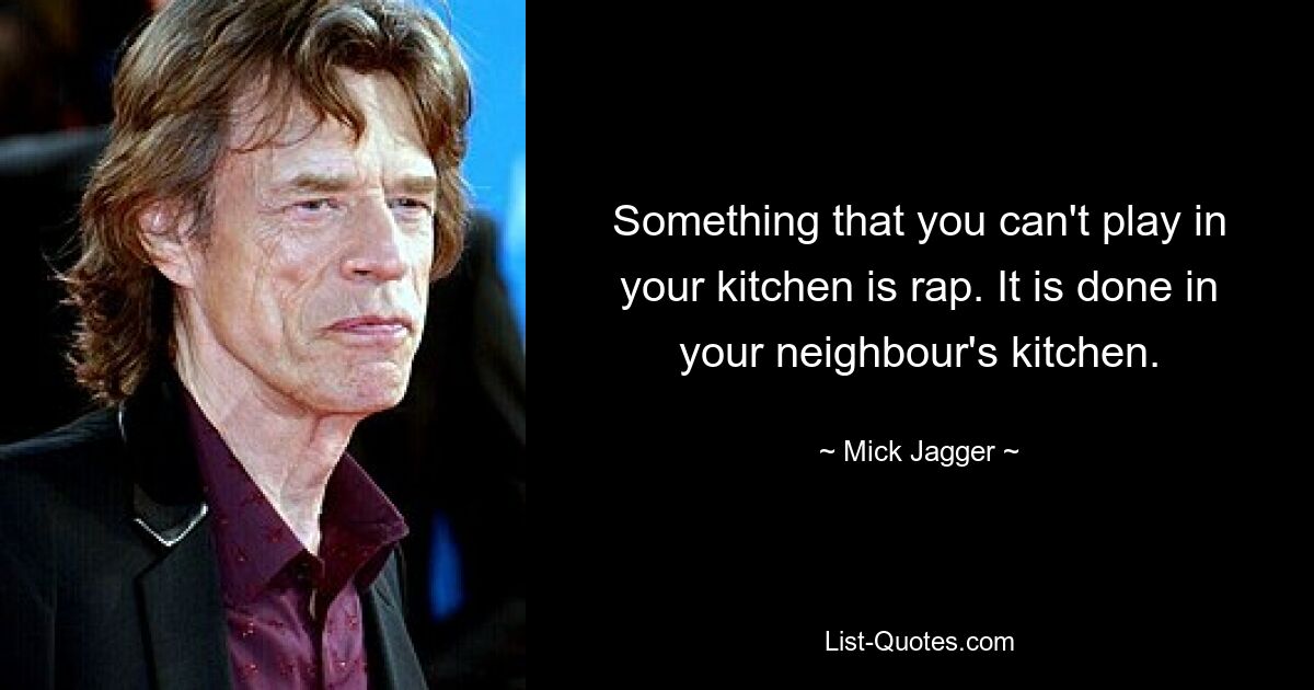 Something that you can't play in your kitchen is rap. It is done in your neighbour's kitchen. — © Mick Jagger