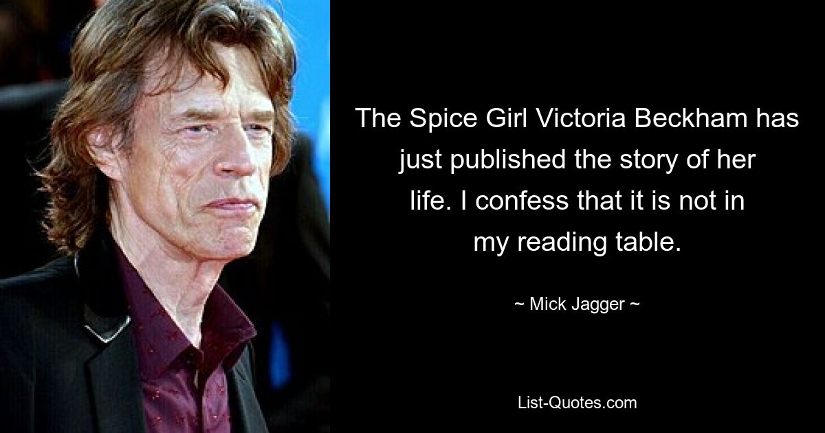 The Spice Girl Victoria Beckham has just published the story of her life. I confess that it is not in my reading table. — © Mick Jagger