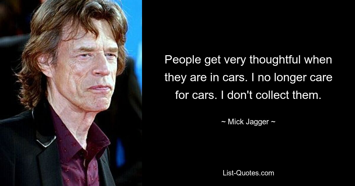 People get very thoughtful when they are in cars. I no longer care for cars. I don't collect them. — © Mick Jagger