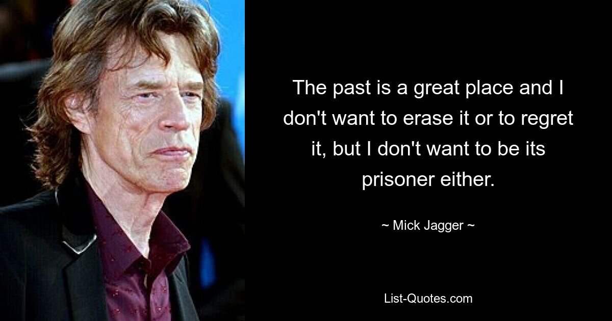 The past is a great place and I don't want to erase it or to regret it, but I don't want to be its prisoner either. — © Mick Jagger