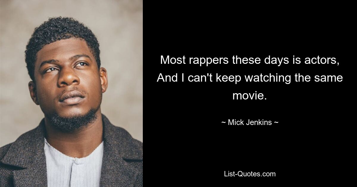 Most rappers these days is actors,
And I can't keep watching the same movie. — © Mick Jenkins