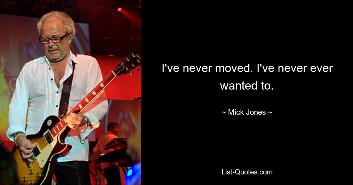 I've never moved. I've never ever wanted to. — © Mick Jones