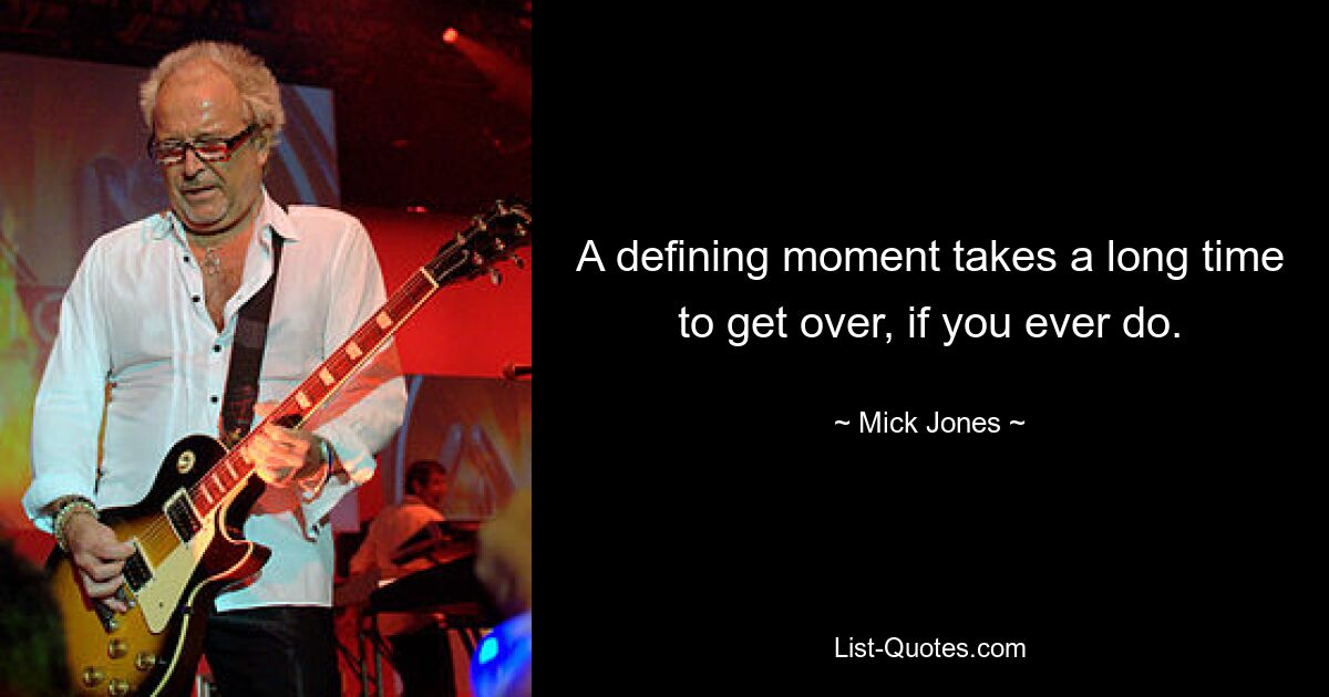 A defining moment takes a long time to get over, if you ever do. — © Mick Jones