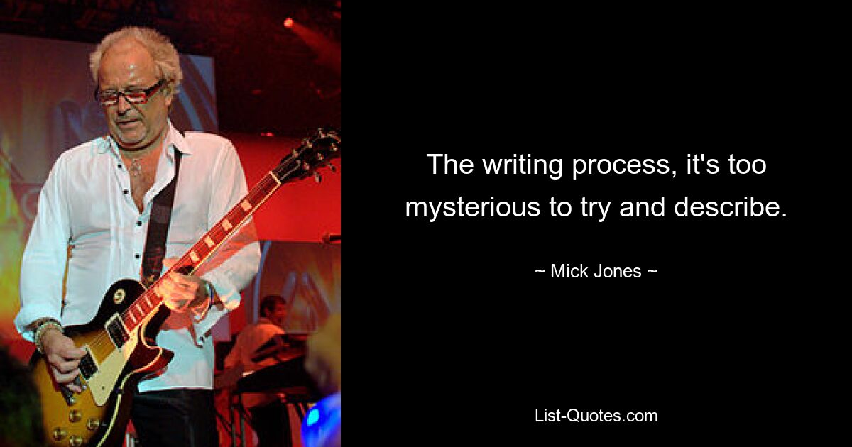 The writing process, it's too mysterious to try and describe. — © Mick Jones