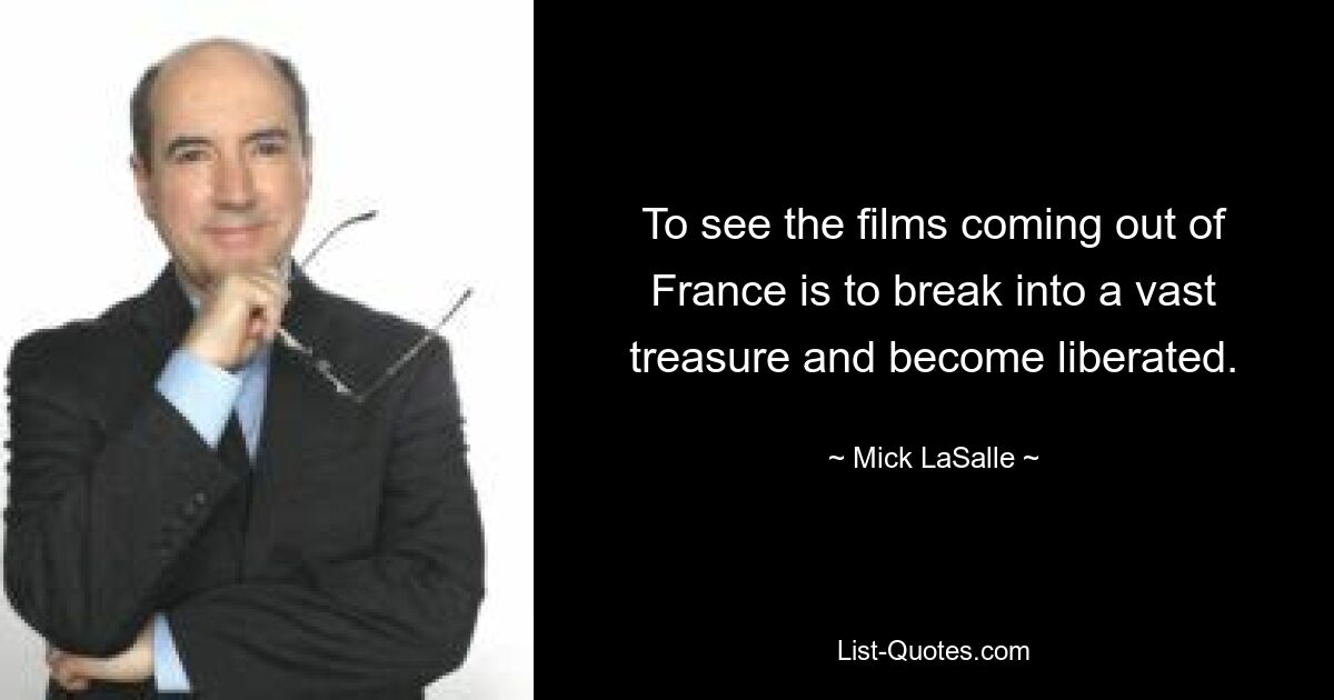 To see the films coming out of France is to break into a vast treasure and become liberated. — © Mick LaSalle