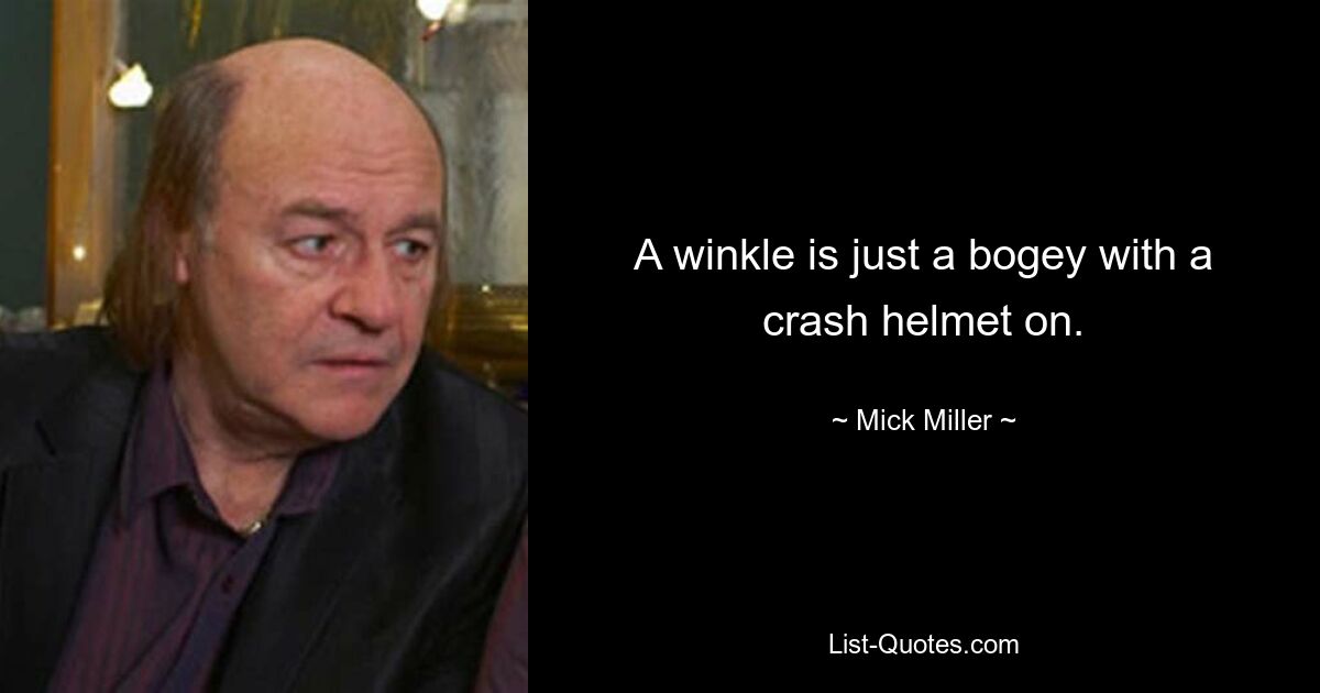 A winkle is just a bogey with a crash helmet on. — © Mick Miller