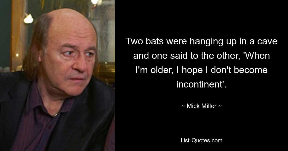 Two bats were hanging up in a cave and one said to the other, 'When I'm older, I hope I don't become incontinent'. — © Mick Miller