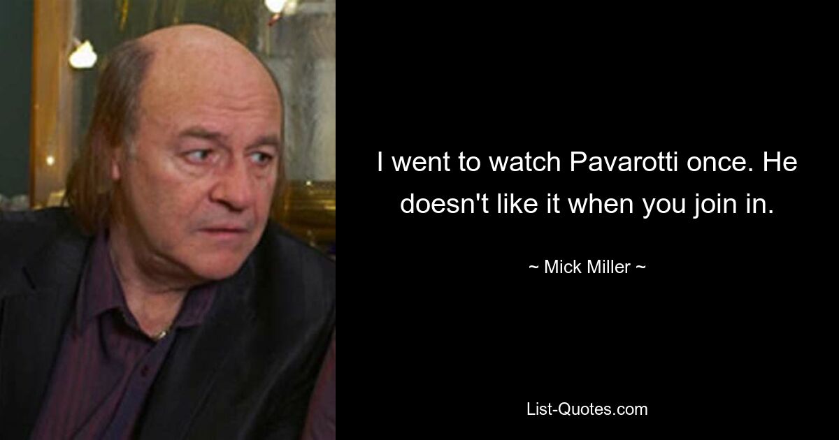 I went to watch Pavarotti once. He doesn't like it when you join in. — © Mick Miller