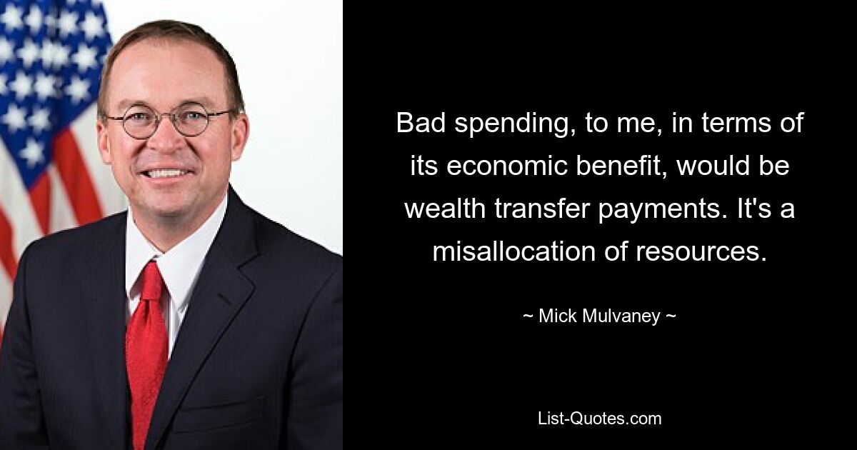 Bad spending, to me, in terms of its economic benefit, would be wealth transfer payments. It's a misallocation of resources. — © Mick Mulvaney