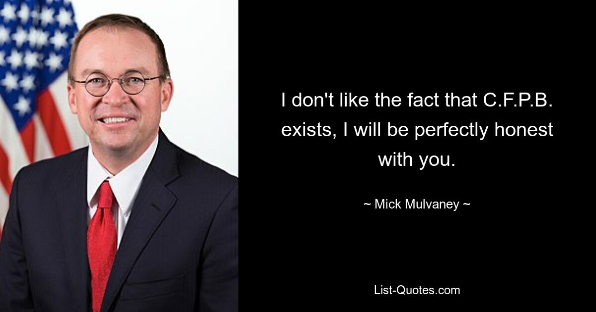 I don't like the fact that C.F.P.B. exists, I will be perfectly honest with you. — © Mick Mulvaney