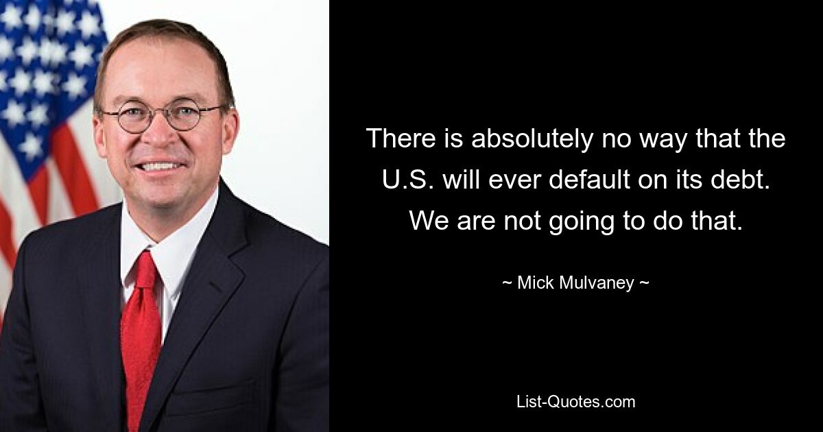 There is absolutely no way that the U.S. will ever default on its debt. We are not going to do that. — © Mick Mulvaney