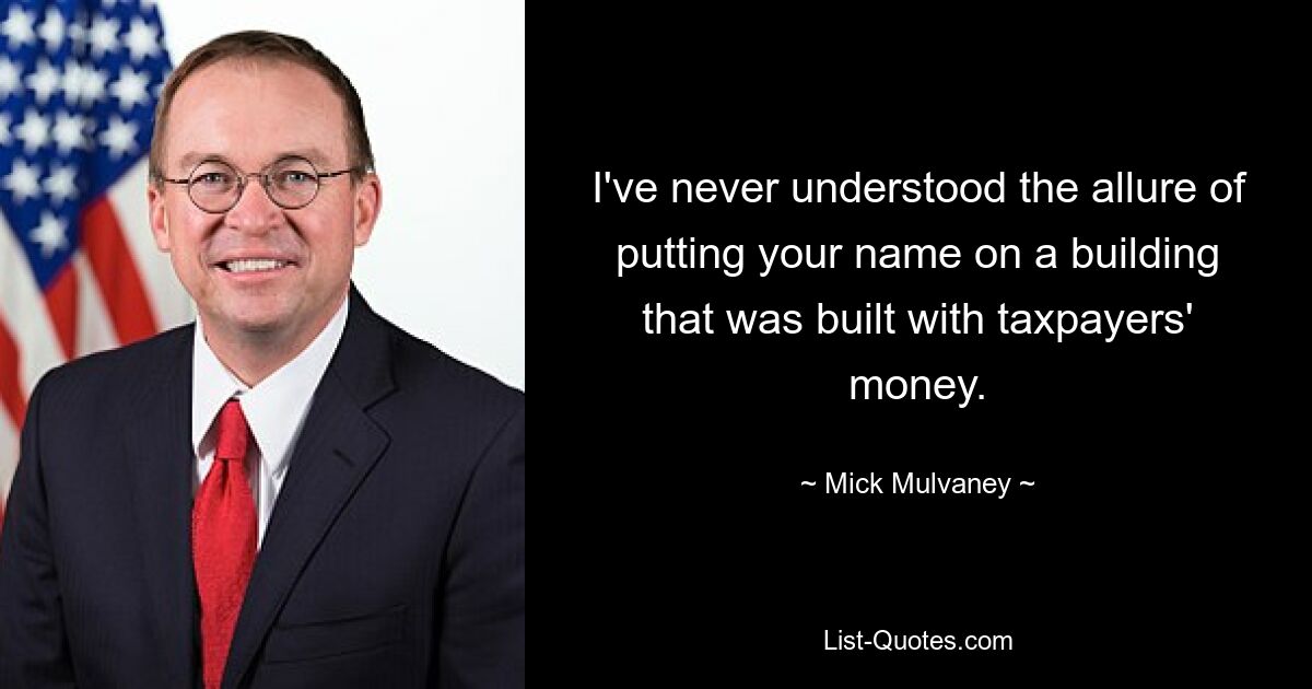 I've never understood the allure of putting your name on a building that was built with taxpayers' money. — © Mick Mulvaney