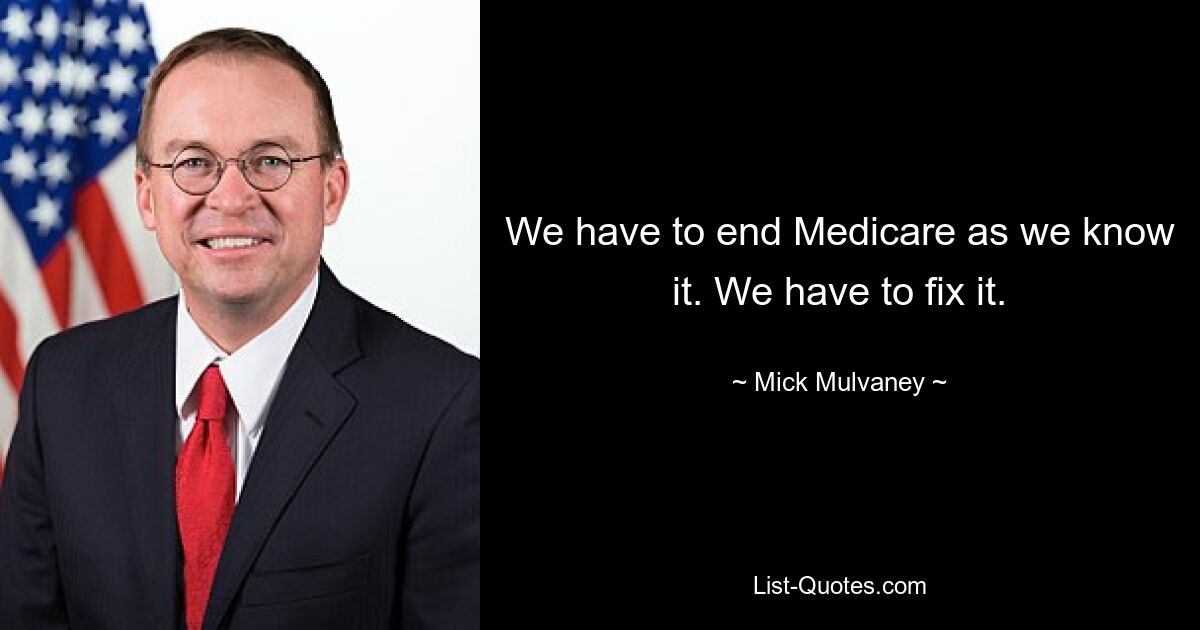 We have to end Medicare as we know it. We have to fix it. — © Mick Mulvaney