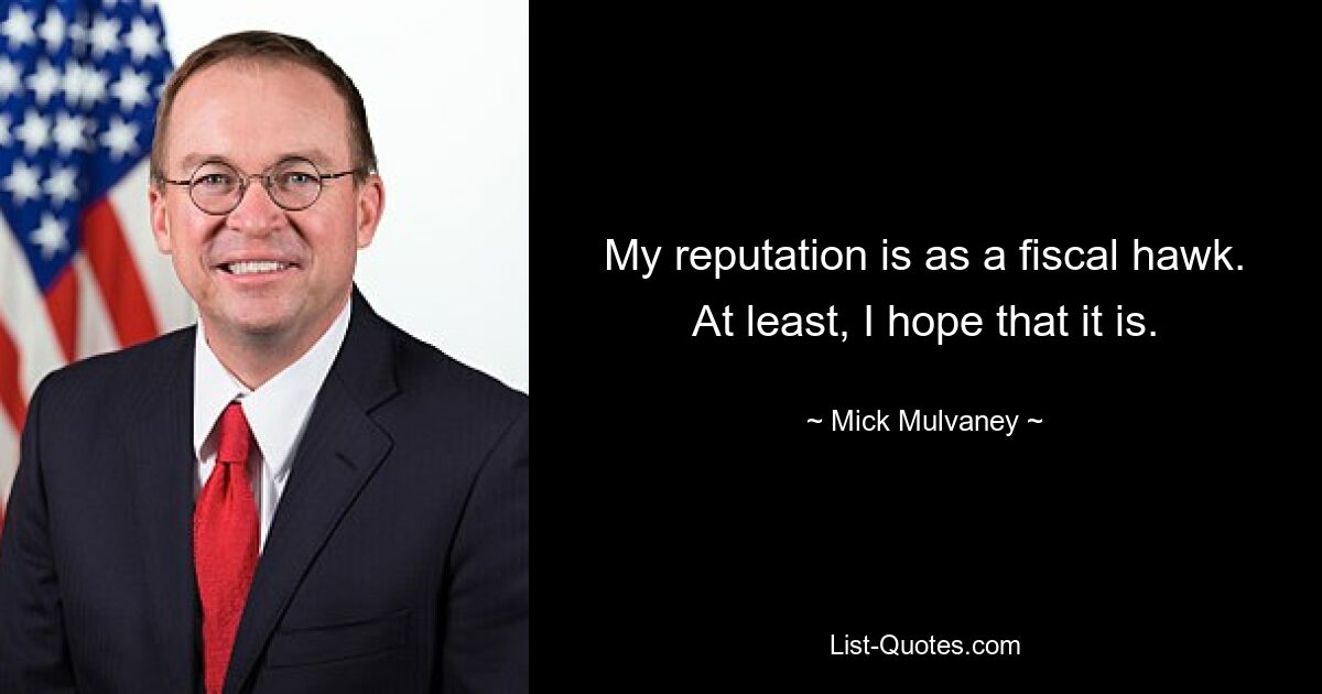 My reputation is as a fiscal hawk. At least, I hope that it is. — © Mick Mulvaney