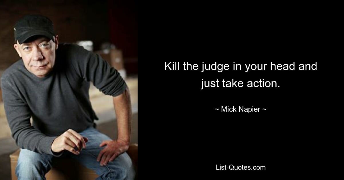 Kill the judge in your head and just take action. — © Mick Napier