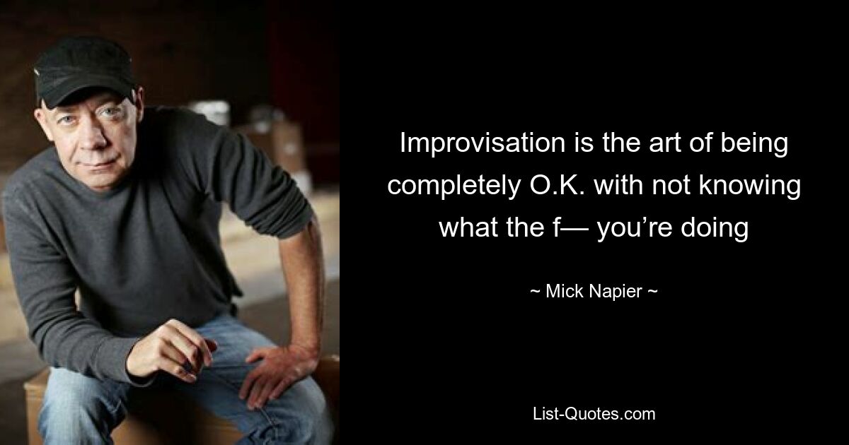 Improvisation is the art of being completely O.K. with not knowing what the f— you’re doing — © Mick Napier