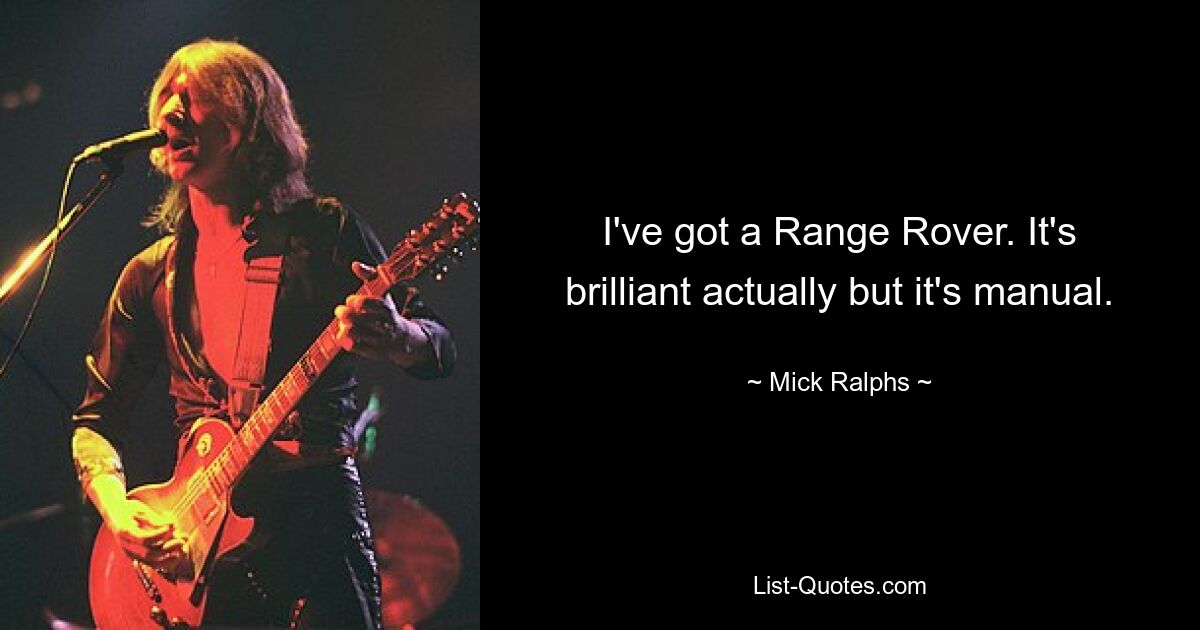 I've got a Range Rover. It's brilliant actually but it's manual. — © Mick Ralphs