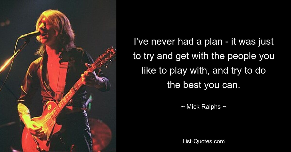 I've never had a plan - it was just to try and get with the people you like to play with, and try to do the best you can. — © Mick Ralphs