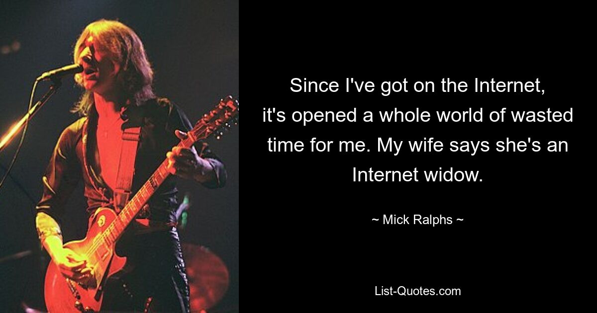 Since I've got on the Internet, it's opened a whole world of wasted time for me. My wife says she's an Internet widow. — © Mick Ralphs