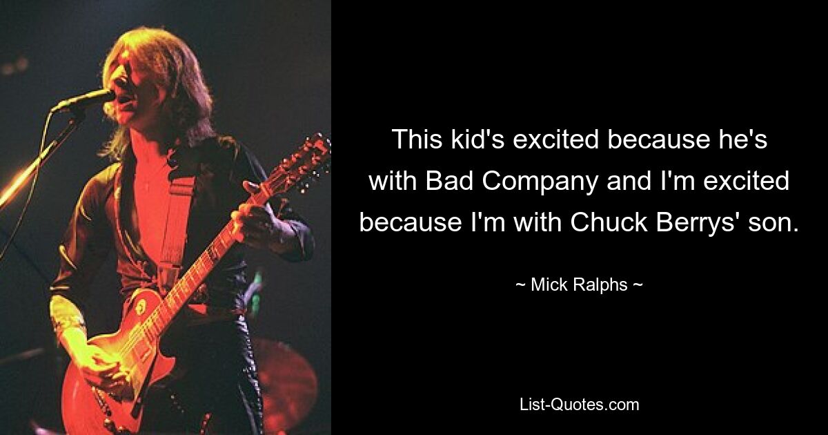 This kid's excited because he's with Bad Company and I'm excited because I'm with Chuck Berrys' son. — © Mick Ralphs