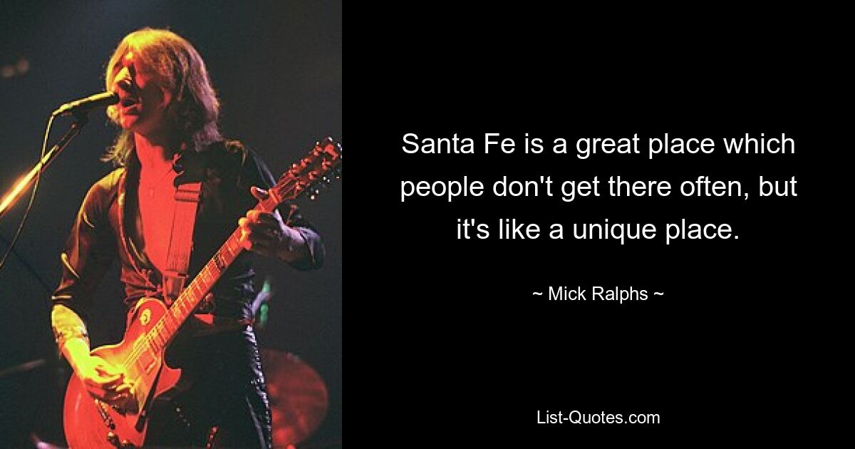 Santa Fe is a great place which people don't get there often, but it's like a unique place. — © Mick Ralphs