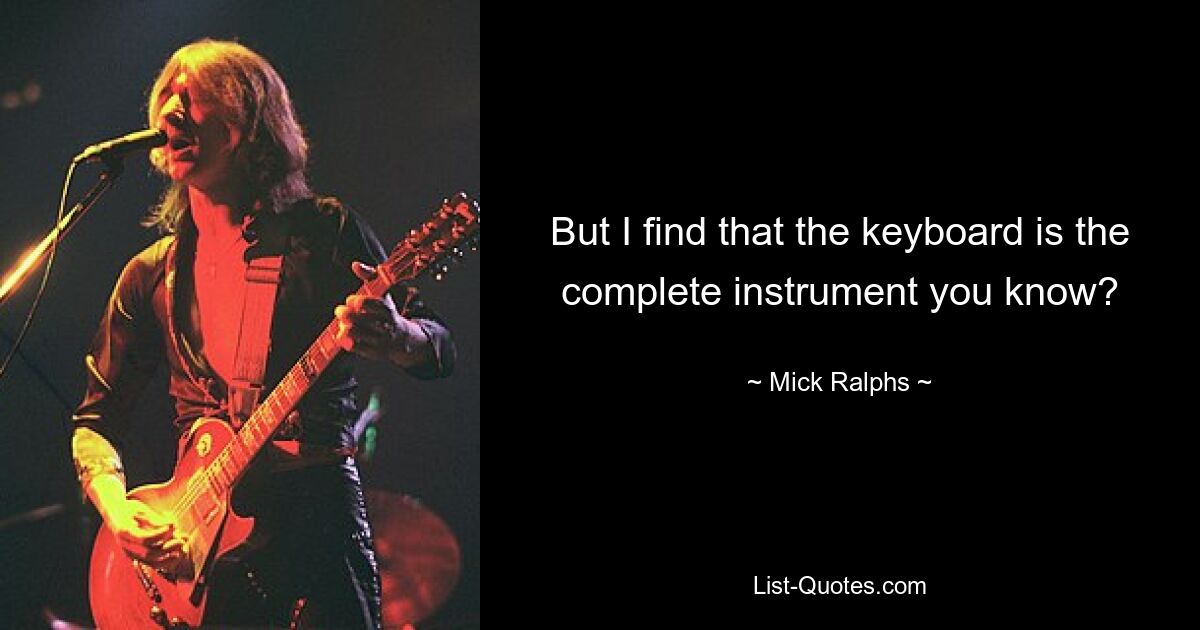 But I find that the keyboard is the complete instrument you know? — © Mick Ralphs