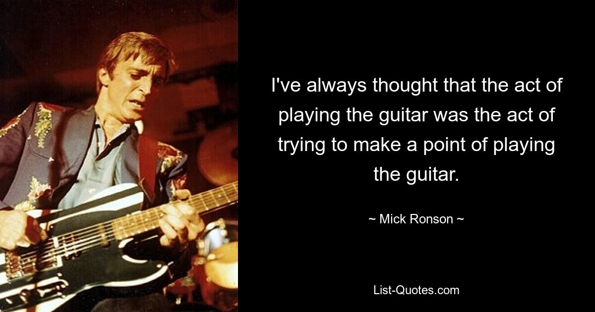 I've always thought that the act of playing the guitar was the act of trying to make a point of playing the guitar. — © Mick Ronson